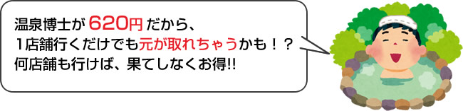 温泉博士が620円だから、1店舗行くだけでも元が取れちゃうかも！？